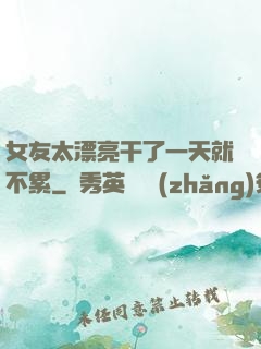 女友太漂亮干了一天就不累